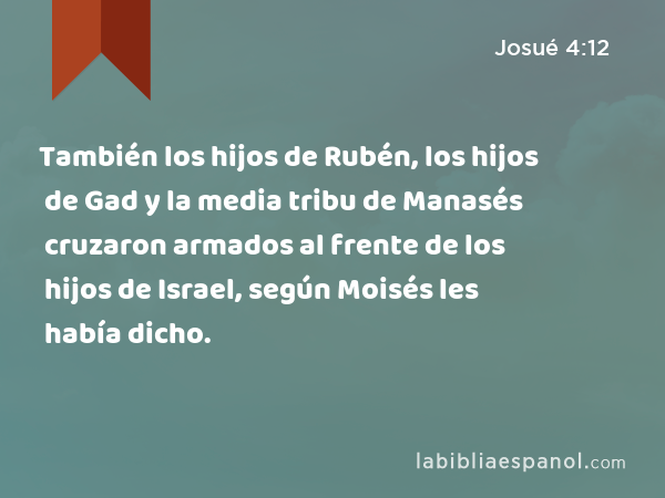 También los hijos de Rubén, los hijos de Gad y la media tribu de Manasés cruzaron armados al frente de los hijos de Israel, según Moisés les había dicho. - Josué 4:12