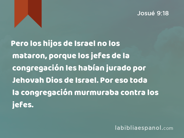 Pero los hijos de Israel no los mataron, porque los jefes de la congregación les habían jurado por Jehovah Dios de Israel. Por eso toda la congregación murmuraba contra los jefes. - Josué 9:18