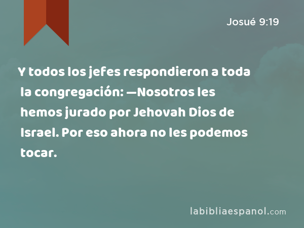 Y todos los jefes respondieron a toda la congregación: —Nosotros les hemos jurado por Jehovah Dios de Israel. Por eso ahora no les podemos tocar. - Josué 9:19