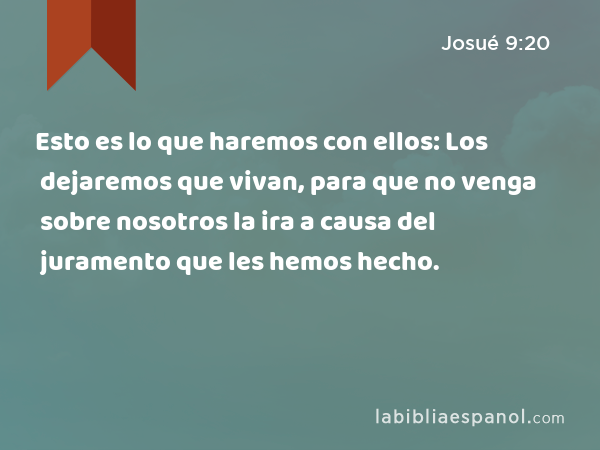 Esto es lo que haremos con ellos: Los dejaremos que vivan, para que no venga sobre nosotros la ira a causa del juramento que les hemos hecho. - Josué 9:20