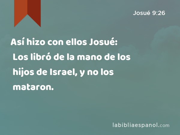 Así hizo con ellos Josué: Los libró de la mano de los hijos de Israel, y no los mataron. - Josué 9:26