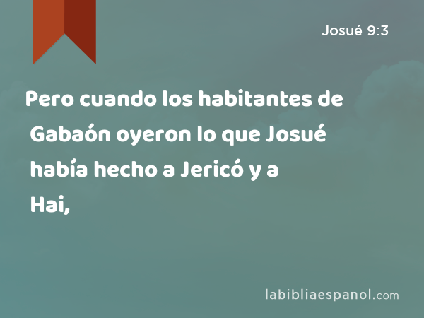 Pero cuando los habitantes de Gabaón oyeron lo que Josué había hecho a Jericó y a Hai, - Josué 9:3