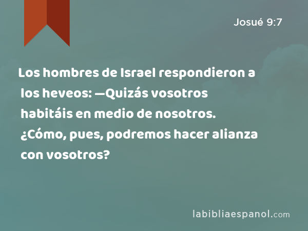 Los hombres de Israel respondieron a los heveos: —Quizás vosotros habitáis en medio de nosotros. ¿Cómo, pues, podremos hacer alianza con vosotros? - Josué 9:7