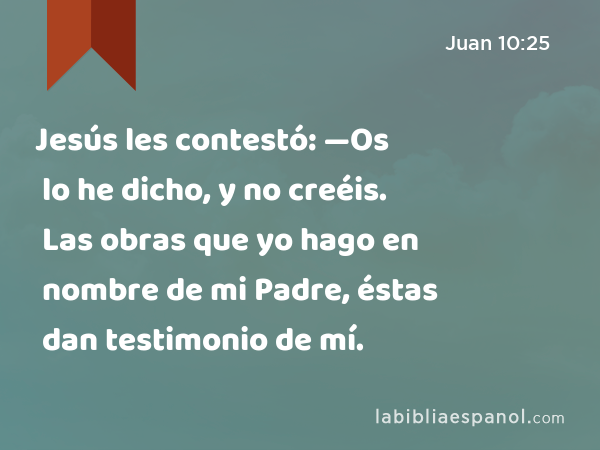 Jesús les contestó: —Os lo he dicho, y no creéis. Las obras que yo hago en nombre de mi Padre, éstas dan testimonio de mí. - Juan 10:25