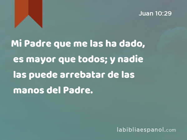 Mi Padre que me las ha dado, es mayor que todos; y nadie las puede arrebatar de las manos del Padre. - Juan 10:29