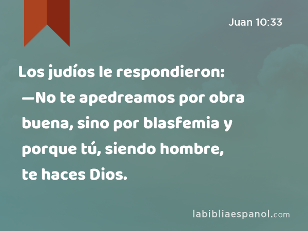 Los judíos le respondieron: —No te apedreamos por obra buena, sino por blasfemia y porque tú, siendo hombre, te haces Dios. - Juan 10:33