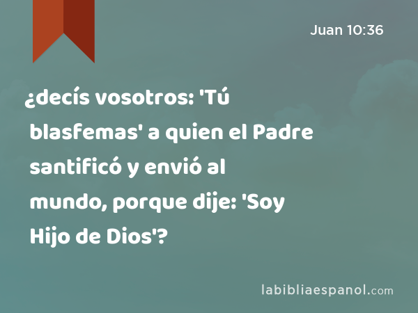 ¿decís vosotros: 'Tú blasfemas' a quien el Padre santificó y envió al mundo, porque dije: 'Soy Hijo de Dios'? - Juan 10:36