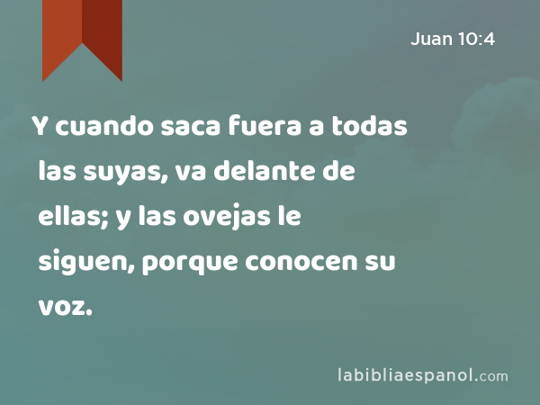 Y cuando saca fuera a todas las suyas, va delante de ellas; y las ovejas le siguen, porque conocen su voz. - Juan 10:4