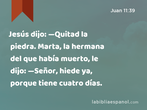 Jesús dijo: —Quitad la piedra. Marta, la hermana del que había muerto, le dijo: —Señor, hiede ya, porque tiene cuatro días. - Juan 11:39