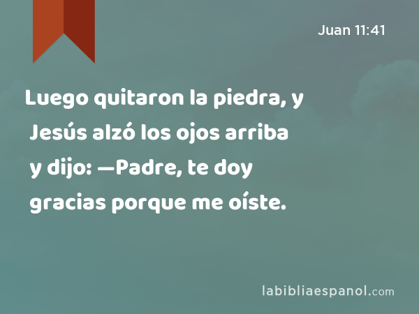 Luego quitaron la piedra, y Jesús alzó los ojos arriba y dijo: —Padre, te doy gracias porque me oíste. - Juan 11:41