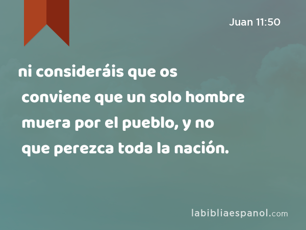 ni consideráis que os conviene que un solo hombre muera por el pueblo, y no que perezca toda la nación. - Juan 11:50