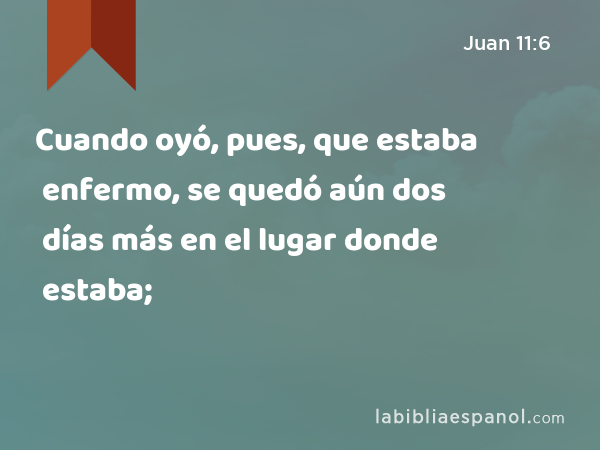 Cuando oyó, pues, que estaba enfermo, se quedó aún dos días más en el lugar donde estaba; - Juan 11:6