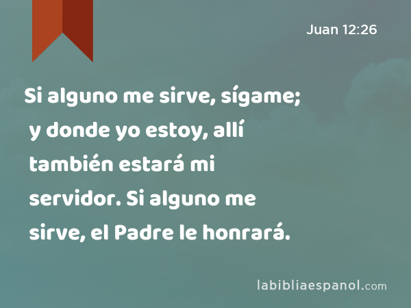 Si alguno me sirve, sígame; y donde yo estoy, allí también estará mi servidor. Si alguno me sirve, el Padre le honrará. - Juan 12:26