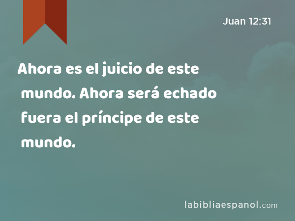 Ahora es el juicio de este mundo. Ahora será echado fuera el príncipe de este mundo. - Juan 12:31