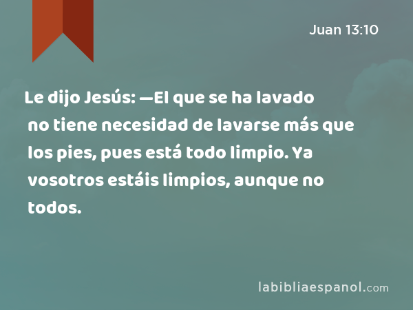 Le dijo Jesús: —El que se ha lavado no tiene necesidad de lavarse más que los pies, pues está todo limpio. Ya vosotros estáis limpios, aunque no todos. - Juan 13:10