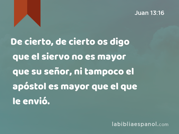 De cierto, de cierto os digo que el siervo no es mayor que su señor, ni tampoco el apóstol es mayor que el que le envió. - Juan 13:16