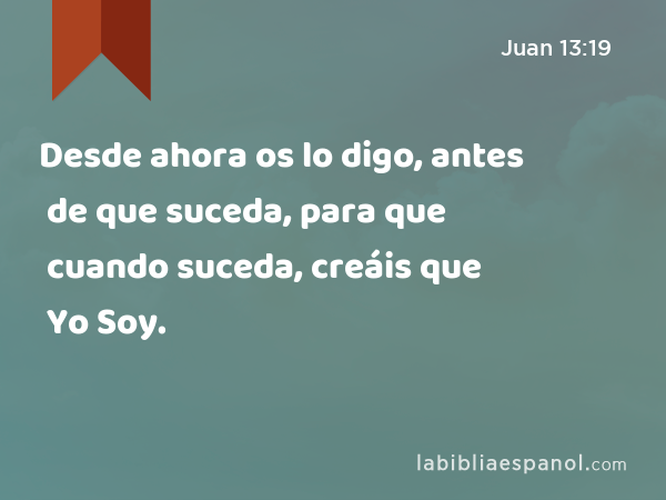 Desde ahora os lo digo, antes de que suceda, para que cuando suceda, creáis que Yo Soy. - Juan 13:19