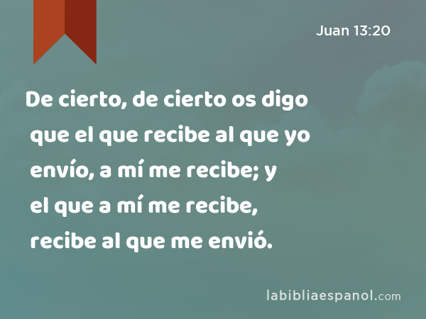 De cierto, de cierto os digo que el que recibe al que yo envío, a mí me recibe; y el que a mí me recibe, recibe al que me envió. - Juan 13:20