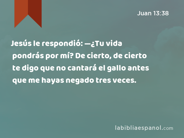 Jesús le respondió: —¿Tu vida pondrás por mí? De cierto, de cierto te digo que no cantará el gallo antes que me hayas negado tres veces. - Juan 13:38