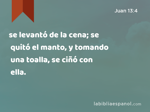 se levantó de la cena; se quitó el manto, y tomando una toalla, se ciñó con ella. - Juan 13:4