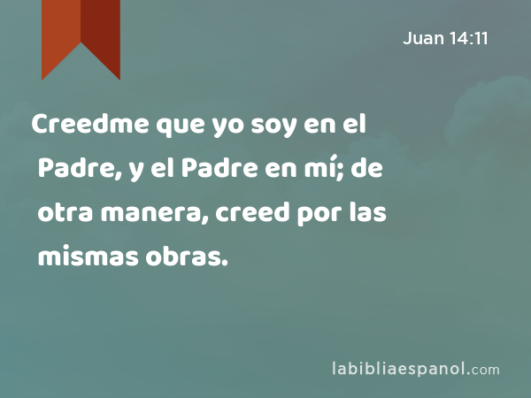 Creedme que yo soy en el Padre, y el Padre en mí; de otra manera, creed por las mismas obras. - Juan 14:11