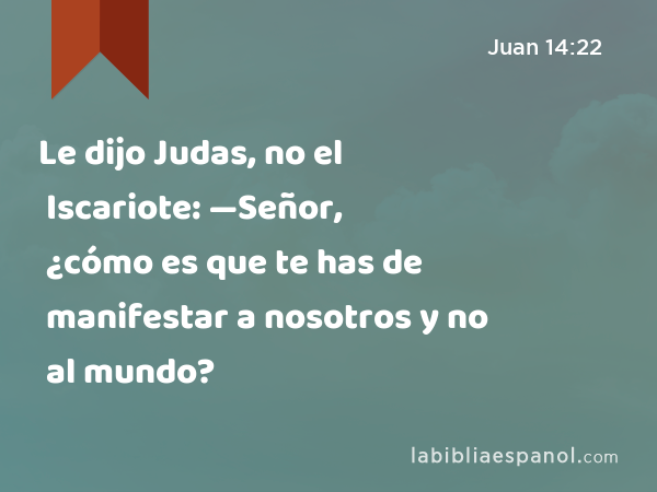 Le dijo Judas, no el Iscariote: —Señor, ¿cómo es que te has de manifestar a nosotros y no al mundo? - Juan 14:22