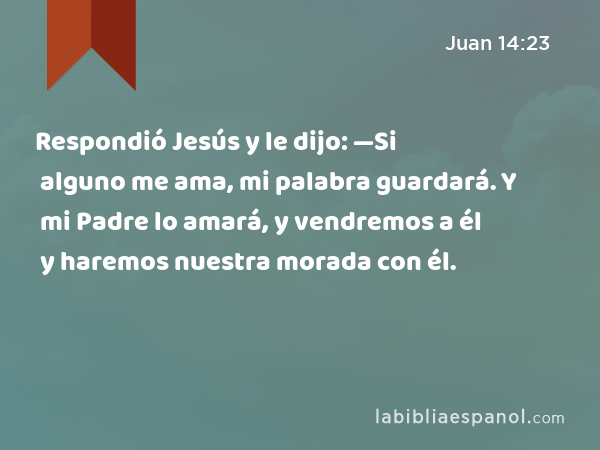 Respondió Jesús y le dijo: —Si alguno me ama, mi palabra guardará. Y mi Padre lo amará, y vendremos a él y haremos nuestra morada con él. - Juan 14:23