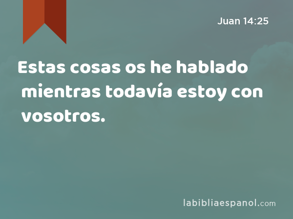 Estas cosas os he hablado mientras todavía estoy con vosotros. - Juan 14:25