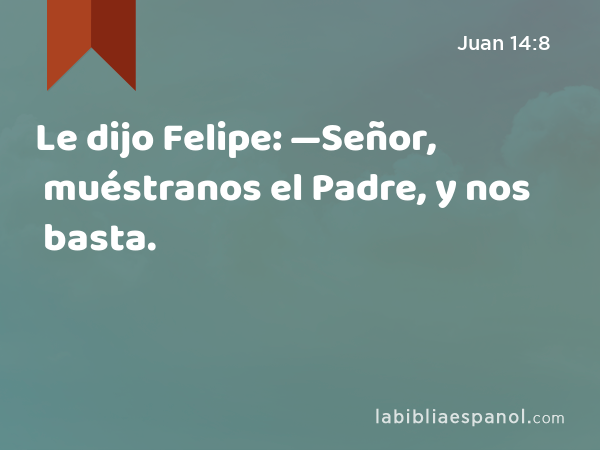 Juan 14:8 - Le dijo Felipe: —Señor, muéstranos el Padre, y nos basta. -  Bíblia