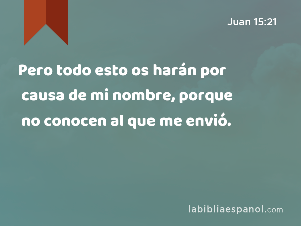 Pero todo esto os harán por causa de mi nombre, porque no conocen al que me envió. - Juan 15:21