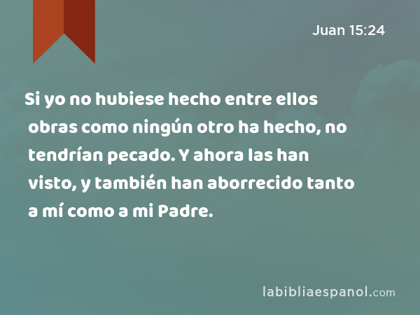 Si yo no hubiese hecho entre ellos obras como ningún otro ha hecho, no tendrían pecado. Y ahora las han visto, y también han aborrecido tanto a mí como a mi Padre. - Juan 15:24