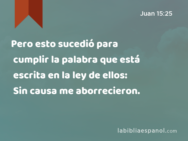 Pero esto sucedió para cumplir la palabra que está escrita en la ley de ellos: Sin causa me aborrecieron. - Juan 15:25