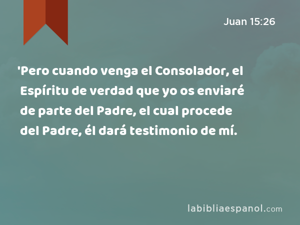 'Pero cuando venga el Consolador, el Espíritu de verdad que yo os enviaré de parte del Padre, el cual procede del Padre, él dará testimonio de mí. - Juan 15:26