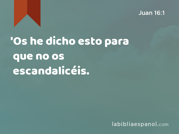 'Os he dicho esto para que no os escandalicéis. - Juan 16:1