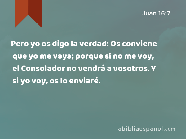 Pero yo os digo la verdad: Os conviene que yo me vaya; porque si no me voy, el Consolador no vendrá a vosotros. Y si yo voy, os lo enviaré. - Juan 16:7