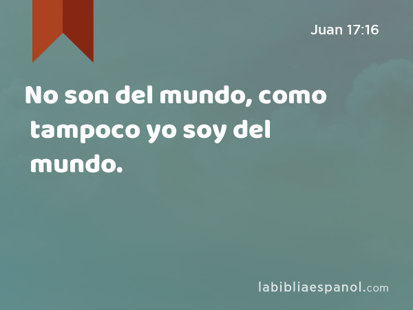 No son del mundo, como tampoco yo soy del mundo. - Juan 17:16