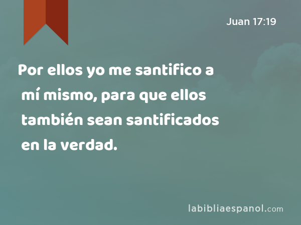 Por ellos yo me santifico a mí mismo, para que ellos también sean santificados en la verdad. - Juan 17:19