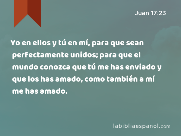 Yo en ellos y tú en mí, para que sean perfectamente unidos; para que el mundo conozca que tú me has enviado y que los has amado, como también a mí me has amado. - Juan 17:23