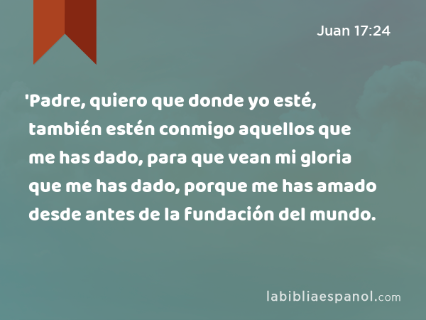 'Padre, quiero que donde yo esté, también estén conmigo aquellos que me has dado, para que vean mi gloria que me has dado, porque me has amado desde antes de la fundación del mundo. - Juan 17:24