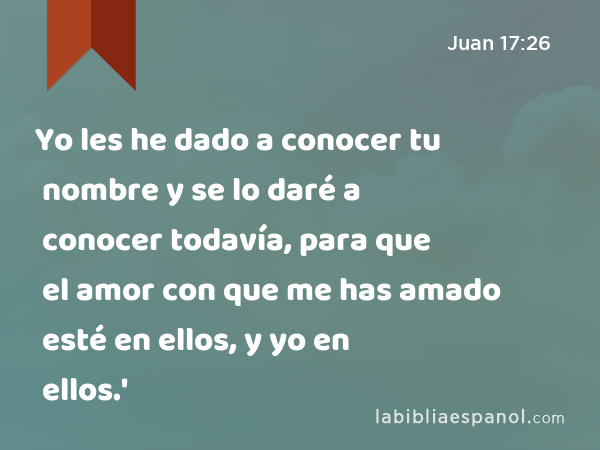 Yo les he dado a conocer tu nombre y se lo daré a conocer todavía, para que el amor con que me has amado esté en ellos, y yo en ellos.' - Juan 17:26