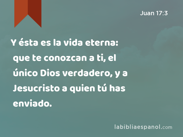 Y ésta es la vida eterna: que te conozcan a ti, el único Dios verdadero, y a Jesucristo a quien tú has enviado. - Juan 17:3