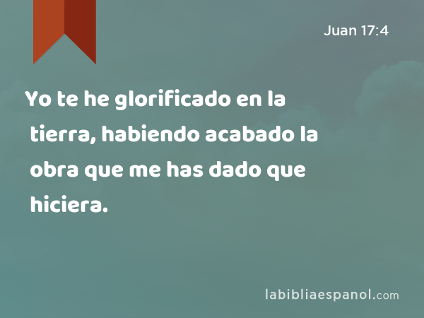 Yo te he glorificado en la tierra, habiendo acabado la obra que me has dado que hiciera. - Juan 17:4