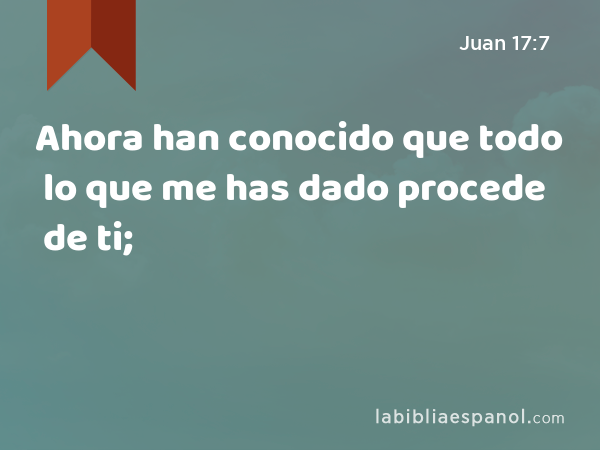 Ahora han conocido que todo lo que me has dado procede de ti; - Juan 17:7