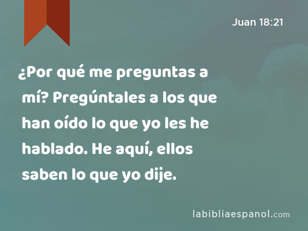 ¿Por qué me preguntas a mí? Pregúntales a los que han oído lo que yo les he hablado. He aquí, ellos saben lo que yo dije. - Juan 18:21