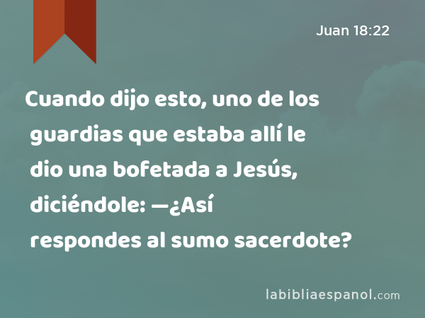 Cuando dijo esto, uno de los guardias que estaba allí le dio una bofetada a Jesús, diciéndole: —¿Así respondes al sumo sacerdote? - Juan 18:22