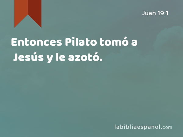 Entonces Pilato tomó a Jesús y le azotó. - Juan 19:1