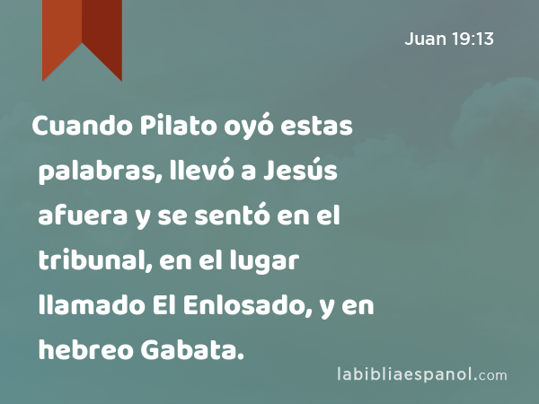 Cuando Pilato oyó estas palabras, llevó a Jesús afuera y se sentó en el tribunal, en el lugar llamado El Enlosado, y en hebreo Gabata. - Juan 19:13