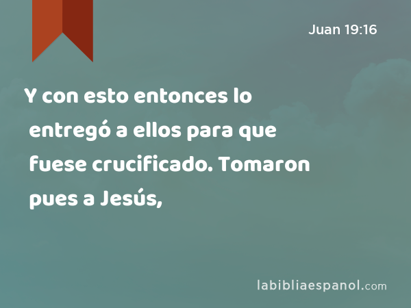 Y con esto entonces lo entregó a ellos para que fuese crucificado. Tomaron pues a Jesús, - Juan 19:16