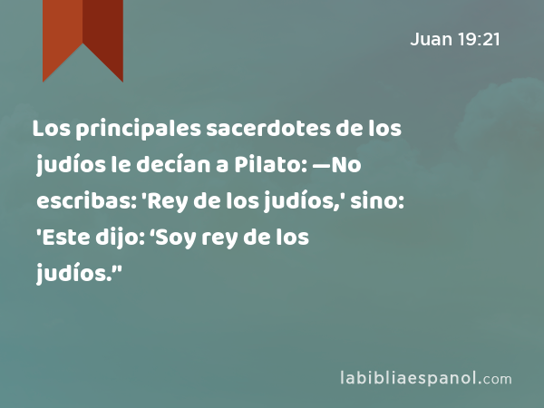 Los principales sacerdotes de los judíos le decían a Pilato: —No escribas: 'Rey de los judíos,' sino: 'Este dijo: ‘Soy rey de los judíos.’' - Juan 19:21