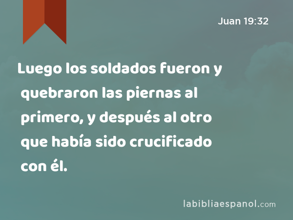 Luego los soldados fueron y quebraron las piernas al primero, y después al otro que había sido crucificado con él. - Juan 19:32